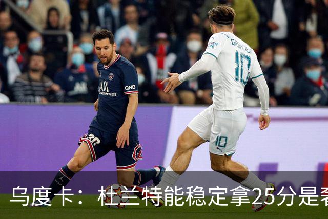 乌度卡：杜兰特能稳定拿25分是奢侈，这正是我们过去缺的