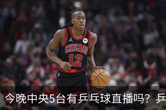 今晚中央5台有乒乓球直播吗？乒乓球冠军赛直播几点开始