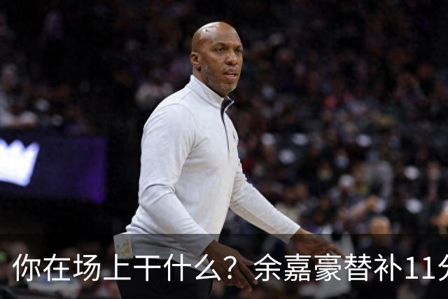 你在场上干什么？余嘉豪替补11分钟仅有1帽 一次出手都没有