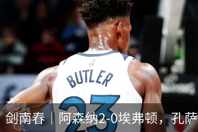 剑南春｜阿森纳2-0埃弗顿，孔萨破门，加布里埃尔建功