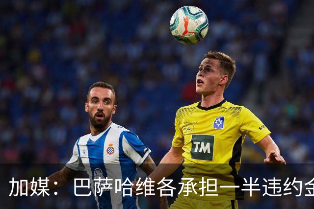 加媒：巴萨哈维各承担一半违约金 哈维用广告费抵扣