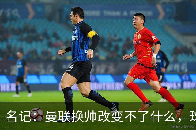 名记：曼联换帅改变不了什么，球队的问题不在主教练