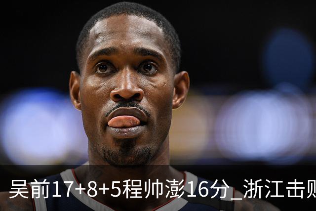 吴前17+8+5程帅澎16分 浙江击败肯帝亚取7连胜