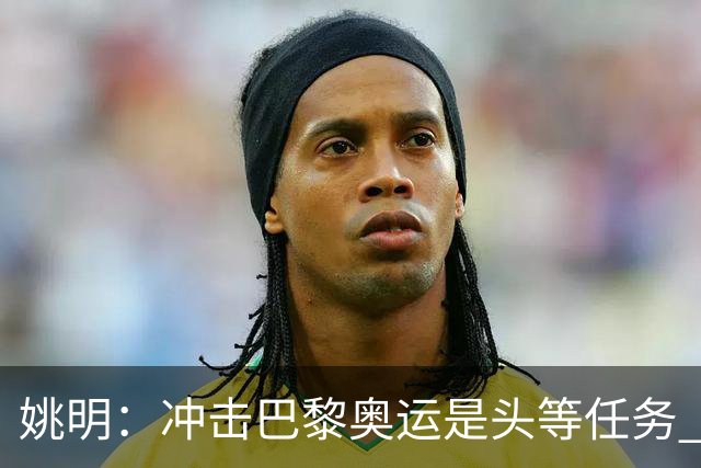 姚明：冲击巴黎奥运是头等任务 亚运4项目冲金