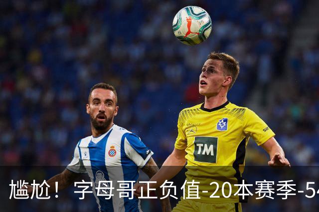 尴尬！字母哥正负值-20本赛季-54 他不在热火才有高潮