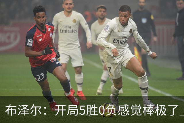 布泽尔：开局5胜0负感觉棒极了 球队的未来一片光明