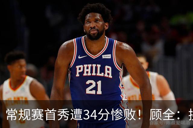 常规赛首秀遭34分惨败！顾全：换了身份考虑东西更多 心态发生变化