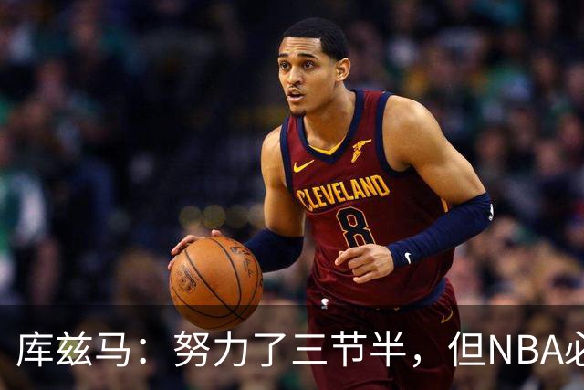 库兹马：努力了三节半，但NBA必须专注48分钟