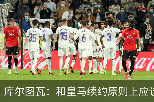 库尔图瓦：和皇马续约原则上应该很快就会解决，没有任何问题