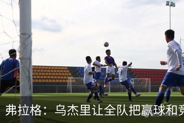 弗拉格：乌杰里让全队把赢球和竞争放第一位