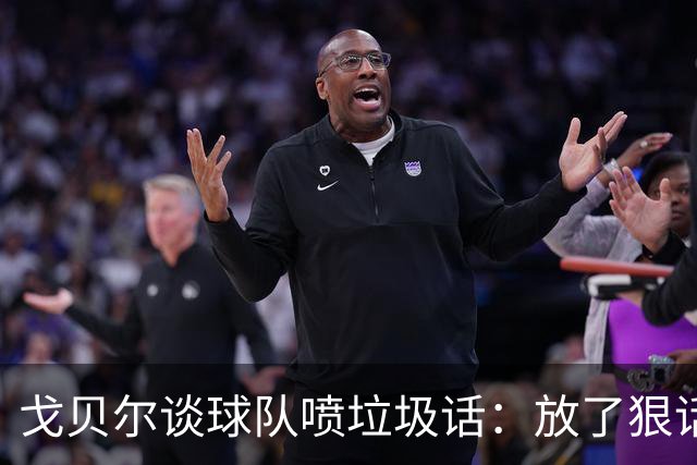 戈贝尔谈球队喷垃圾话：放了狠话就得拿出实际行动