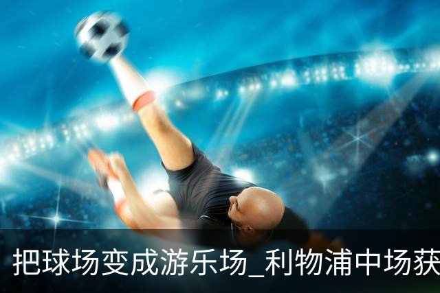 把球场变成游乐场 利物浦中场获评欧冠全场最佳