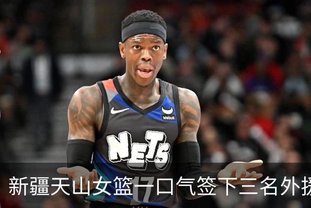新疆天山女篮一口气签下三名外援，将出战新赛季WCBA
