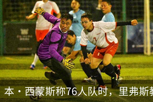 本·西蒙斯称76人队时，里弗斯教练在输抢七后的行为简直“混蛋”
