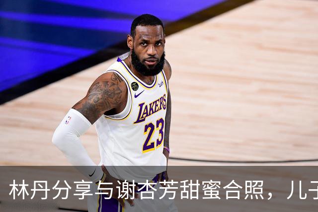 林丹分享与谢杏芳甜蜜合照，儿子为他煮面，平凡幸福最珍贵