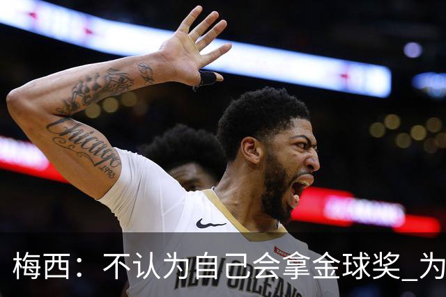 梅西：不认为自己会拿金球奖 为国夺冠是最大成就
