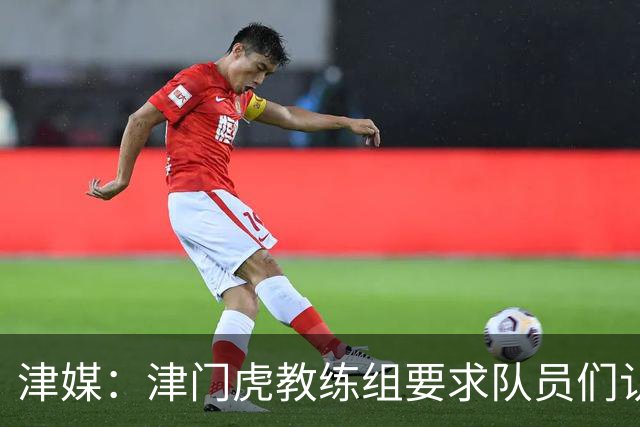 津媒：津门虎教练组要求队员们认真对待收官战，但会权衡主力出场