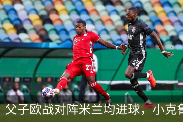 父子欧战对阵米兰均进球，小克鲁伊维特：父亲进球含金量可能更高