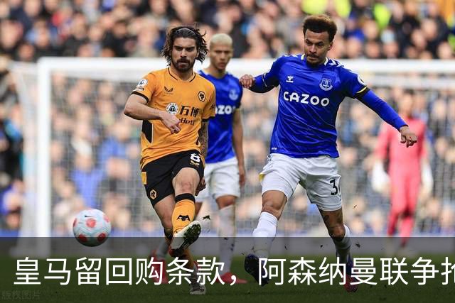 皇马留回购条款，阿森纳曼联争抢21岁中卫拉蒙