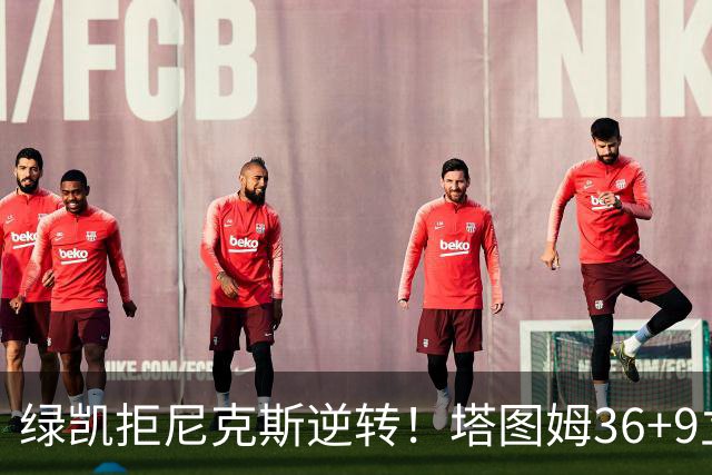 绿凯拒尼克斯逆转！塔图姆36+9立大功，布伦森19+7，唐斯22+10难救主
