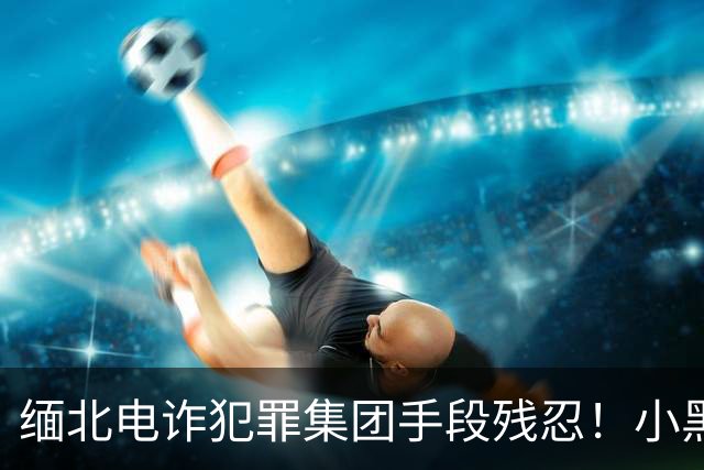 缅北电诈犯罪集团手段残忍！小黑屋内画面曝光：肉体折磨、精神控制