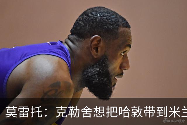 莫雷托：克勒舍想把哈敦带到米兰；米兰盼年末能和拉比奥续约