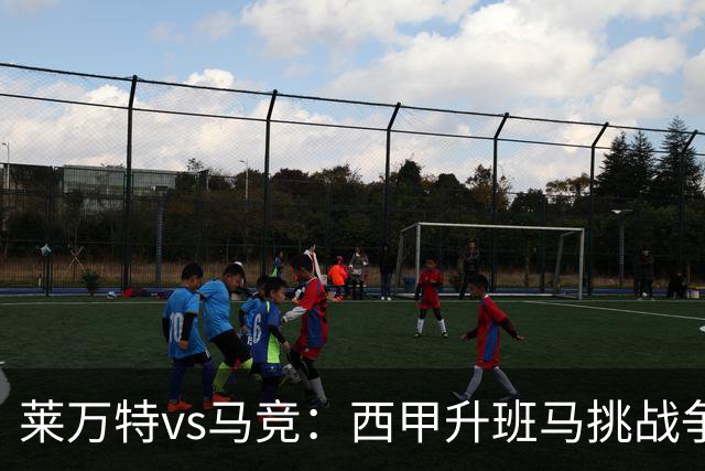 莱万特vs马竞：西甲升班马挑战争冠豪门的对冲之战