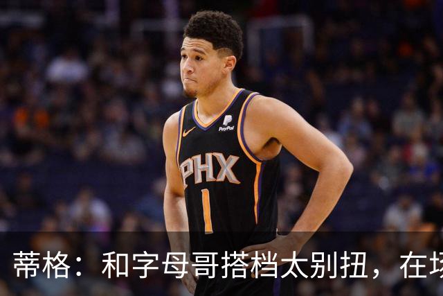 蒂格：和字母哥搭档太别扭，在场上根本摸不到球