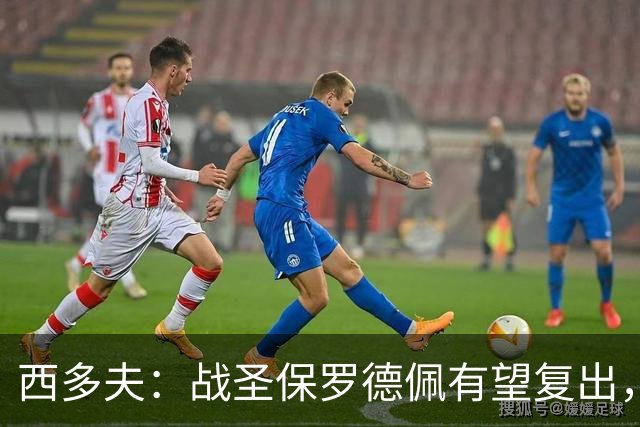 西多夫：战圣保罗德佩有望复出，我们不能比球员本人更着急