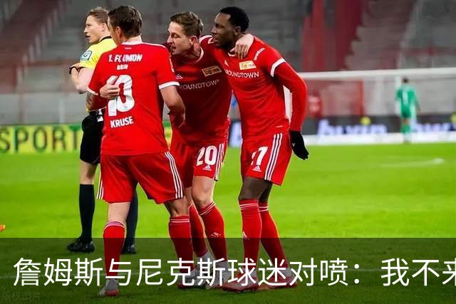 詹姆斯与尼克斯球迷对喷：我不来自西海岸，我是俄亥俄人