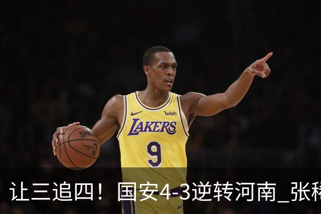 让三追四！国安4-3逆转河南 张稀哲林良铭互相传射张玉宁绝杀