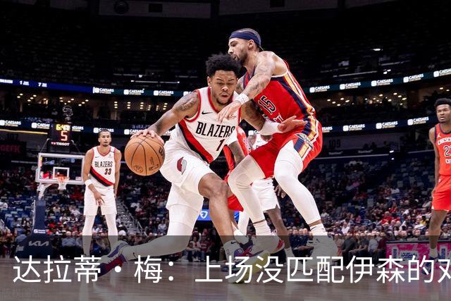 达拉蒂·梅：上场没匹配伊森的对抗强度 我们从火箭身上学到很多