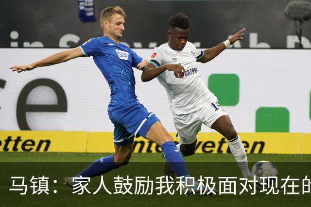 马镇：家人鼓励我积极面对现在的情况；多比赛可能状态会更好
