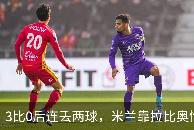 3比0后连丢两球，米兰靠拉比奥惊险守住3比2
