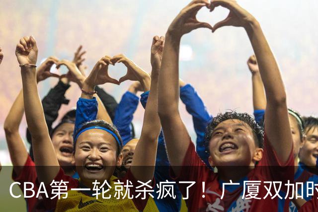 CBA第一轮就杀疯了！广厦双加时掀翻山西：辽篮苦主终结47连败！